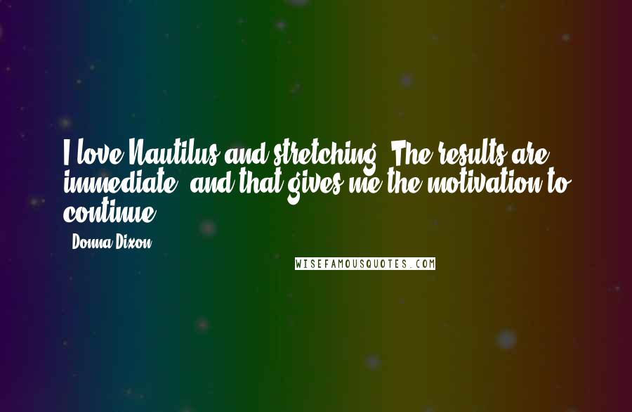 Donna Dixon Quotes: I love Nautilus and stretching. The results are immediate, and that gives me the motivation to continue.