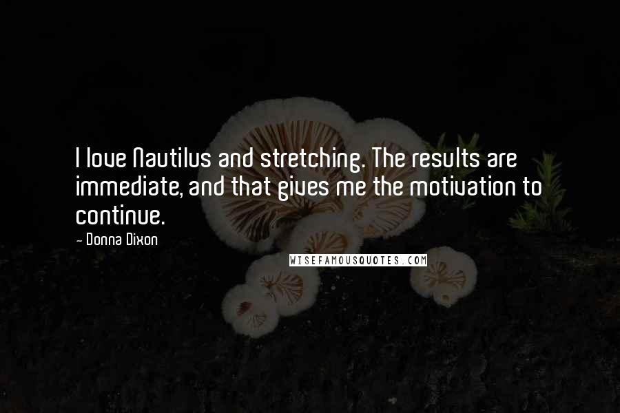 Donna Dixon Quotes: I love Nautilus and stretching. The results are immediate, and that gives me the motivation to continue.