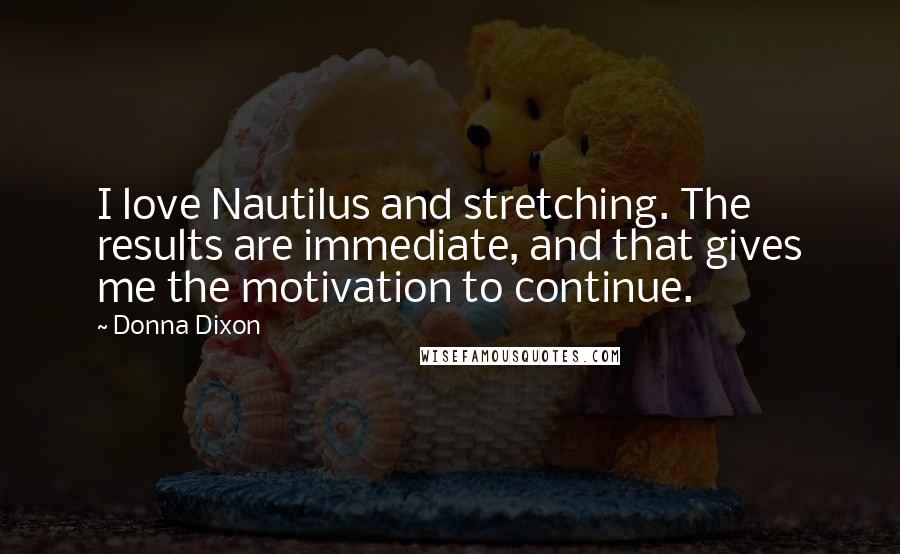 Donna Dixon Quotes: I love Nautilus and stretching. The results are immediate, and that gives me the motivation to continue.