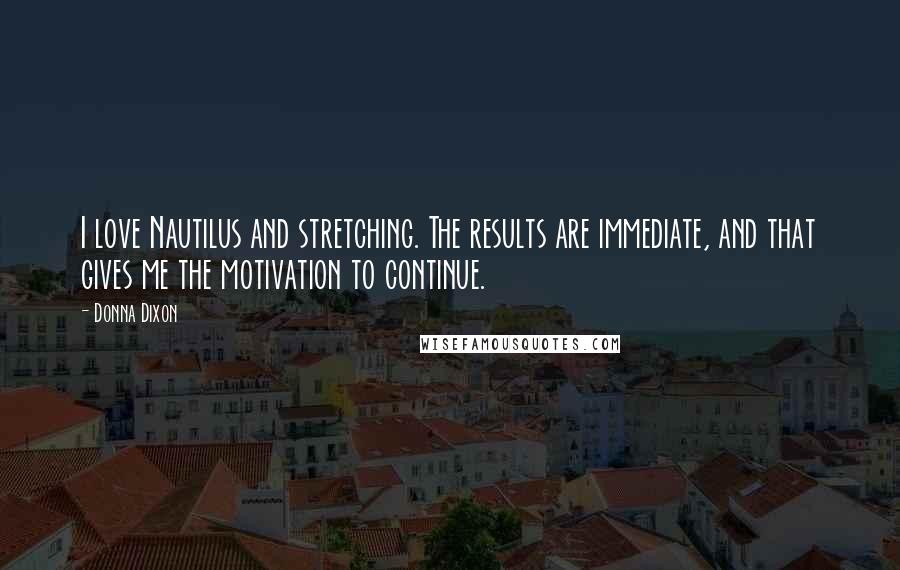 Donna Dixon Quotes: I love Nautilus and stretching. The results are immediate, and that gives me the motivation to continue.