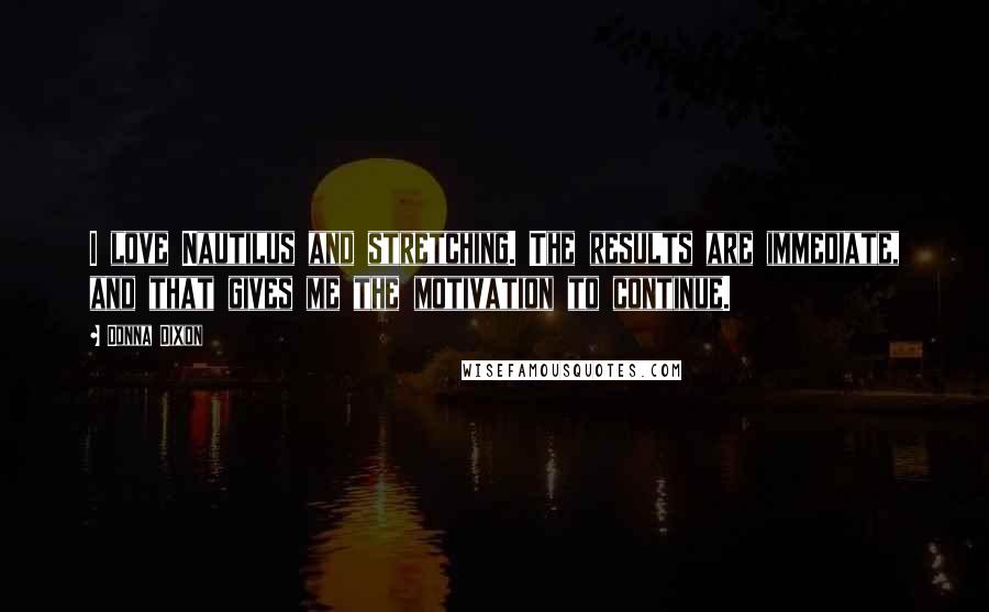 Donna Dixon Quotes: I love Nautilus and stretching. The results are immediate, and that gives me the motivation to continue.