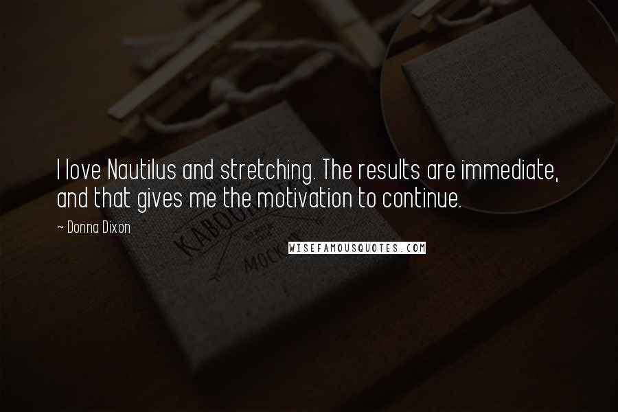 Donna Dixon Quotes: I love Nautilus and stretching. The results are immediate, and that gives me the motivation to continue.