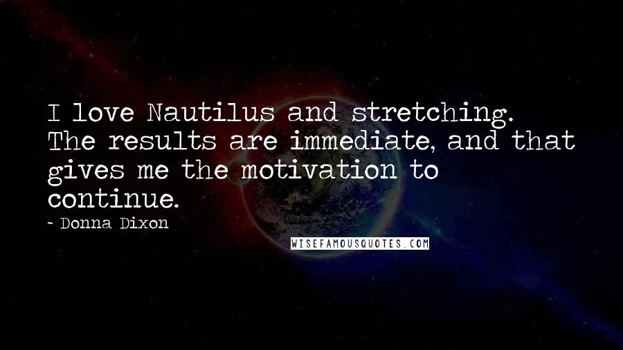 Donna Dixon Quotes: I love Nautilus and stretching. The results are immediate, and that gives me the motivation to continue.