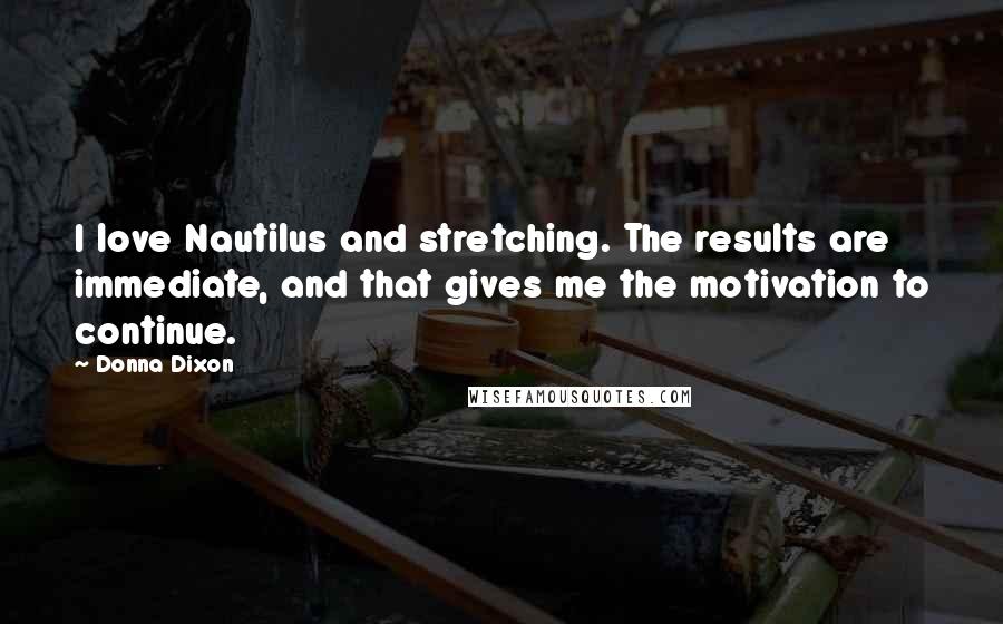 Donna Dixon Quotes: I love Nautilus and stretching. The results are immediate, and that gives me the motivation to continue.