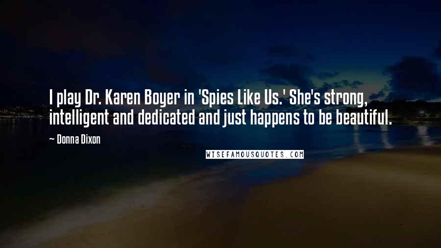 Donna Dixon Quotes: I play Dr. Karen Boyer in 'Spies Like Us.' She's strong, intelligent and dedicated and just happens to be beautiful.