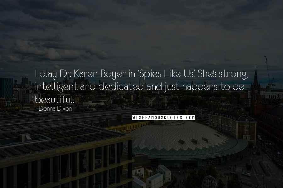 Donna Dixon Quotes: I play Dr. Karen Boyer in 'Spies Like Us.' She's strong, intelligent and dedicated and just happens to be beautiful.