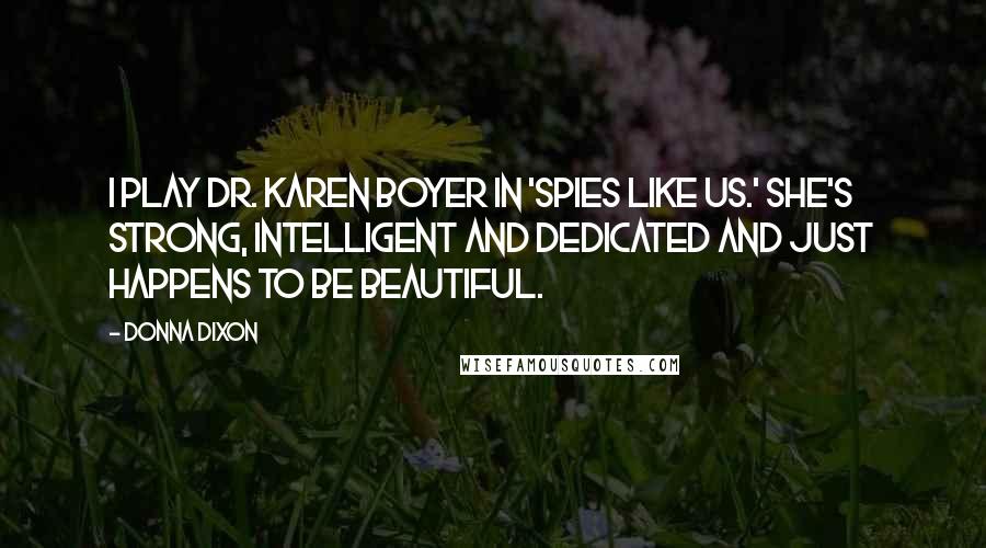 Donna Dixon Quotes: I play Dr. Karen Boyer in 'Spies Like Us.' She's strong, intelligent and dedicated and just happens to be beautiful.