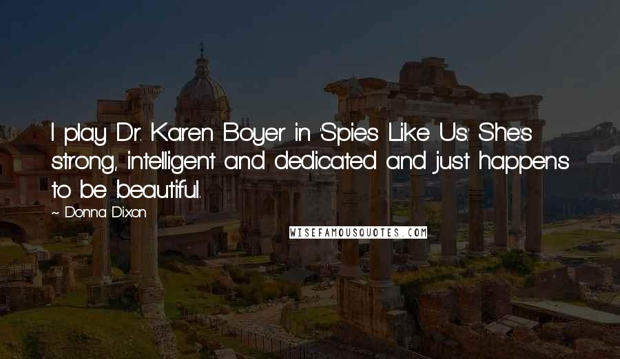 Donna Dixon Quotes: I play Dr. Karen Boyer in 'Spies Like Us.' She's strong, intelligent and dedicated and just happens to be beautiful.