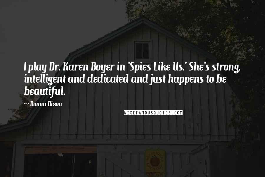 Donna Dixon Quotes: I play Dr. Karen Boyer in 'Spies Like Us.' She's strong, intelligent and dedicated and just happens to be beautiful.