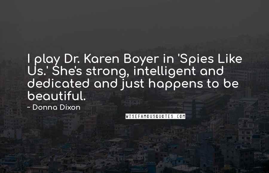 Donna Dixon Quotes: I play Dr. Karen Boyer in 'Spies Like Us.' She's strong, intelligent and dedicated and just happens to be beautiful.