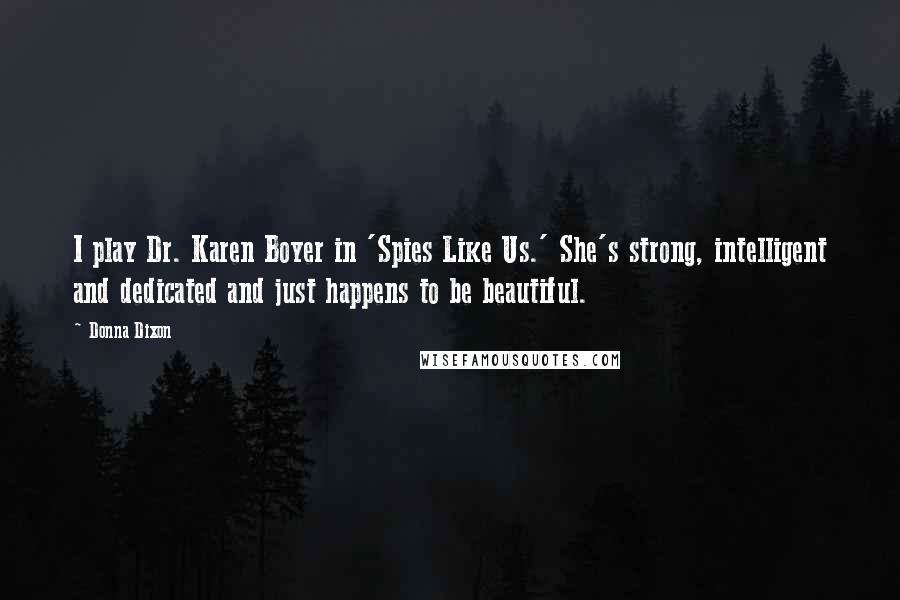 Donna Dixon Quotes: I play Dr. Karen Boyer in 'Spies Like Us.' She's strong, intelligent and dedicated and just happens to be beautiful.