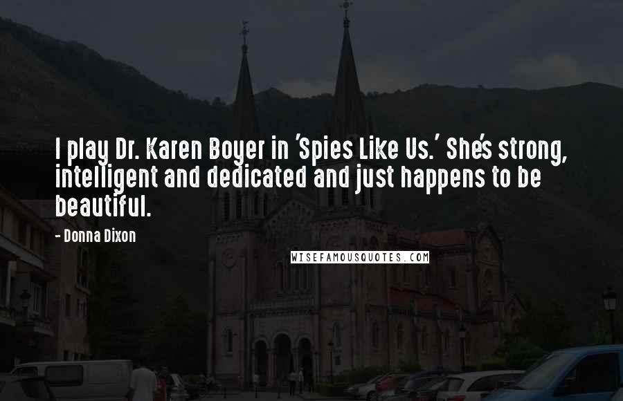 Donna Dixon Quotes: I play Dr. Karen Boyer in 'Spies Like Us.' She's strong, intelligent and dedicated and just happens to be beautiful.