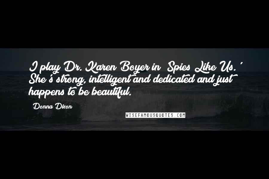 Donna Dixon Quotes: I play Dr. Karen Boyer in 'Spies Like Us.' She's strong, intelligent and dedicated and just happens to be beautiful.