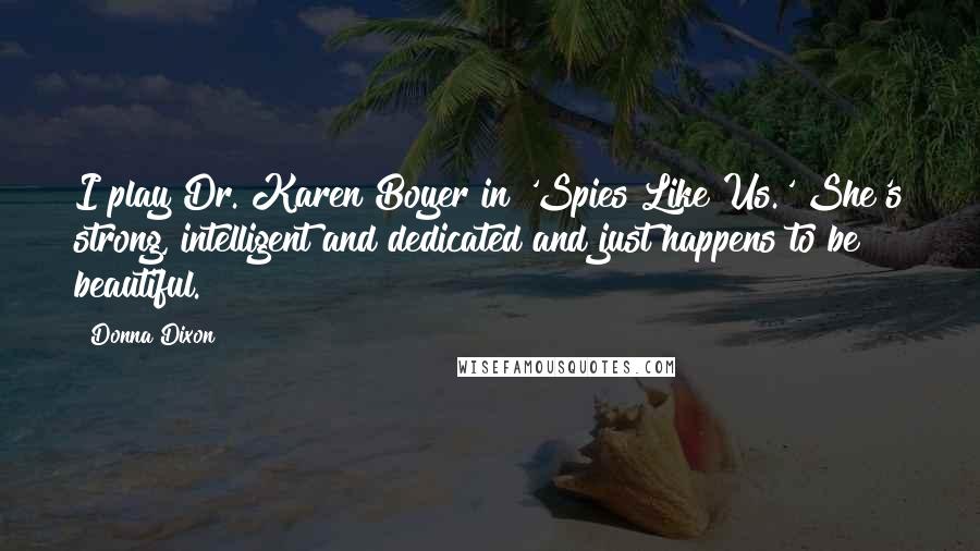 Donna Dixon Quotes: I play Dr. Karen Boyer in 'Spies Like Us.' She's strong, intelligent and dedicated and just happens to be beautiful.