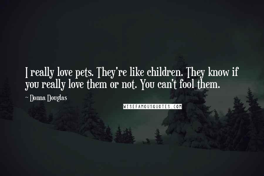 Donna Douglas Quotes: I really love pets. They're like children. They know if you really love them or not. You can't fool them.