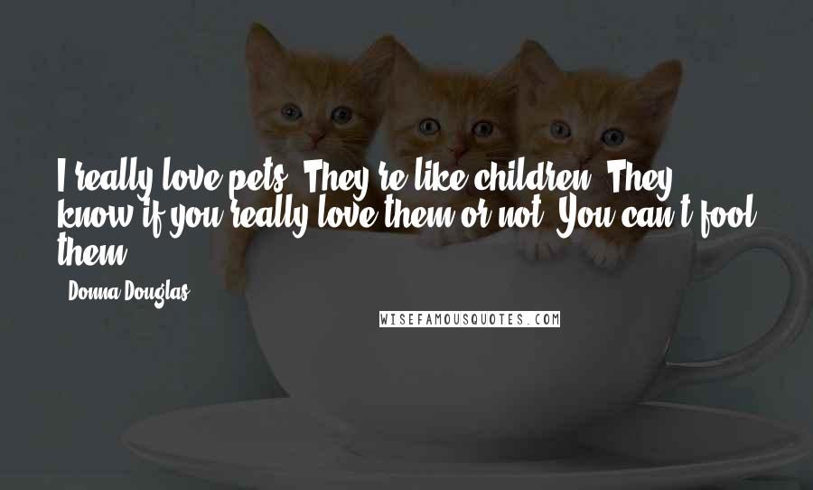 Donna Douglas Quotes: I really love pets. They're like children. They know if you really love them or not. You can't fool them.