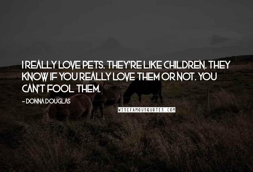 Donna Douglas Quotes: I really love pets. They're like children. They know if you really love them or not. You can't fool them.