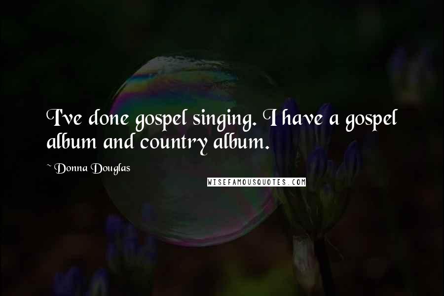 Donna Douglas Quotes: I've done gospel singing. I have a gospel album and country album.