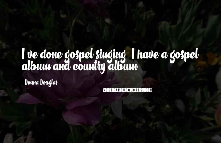 Donna Douglas Quotes: I've done gospel singing. I have a gospel album and country album.