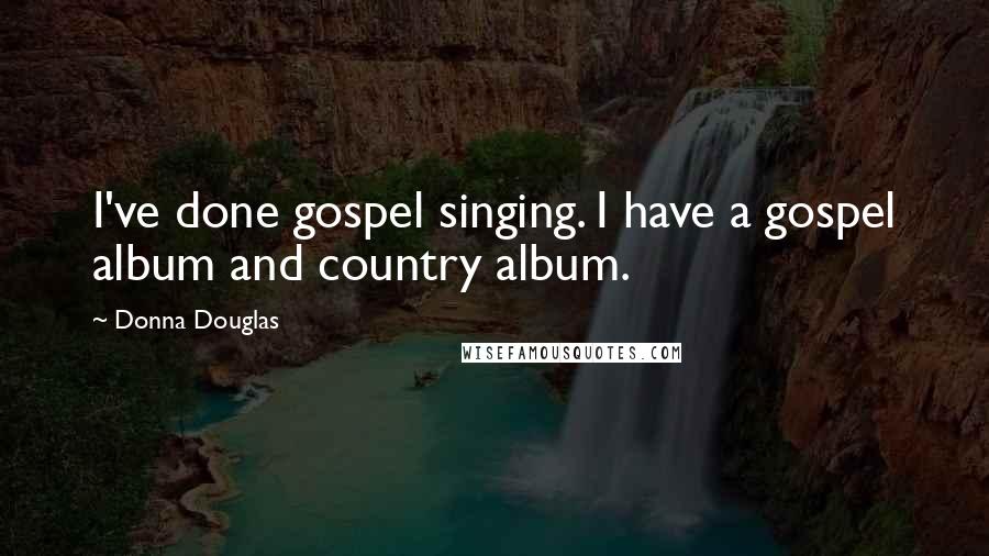 Donna Douglas Quotes: I've done gospel singing. I have a gospel album and country album.