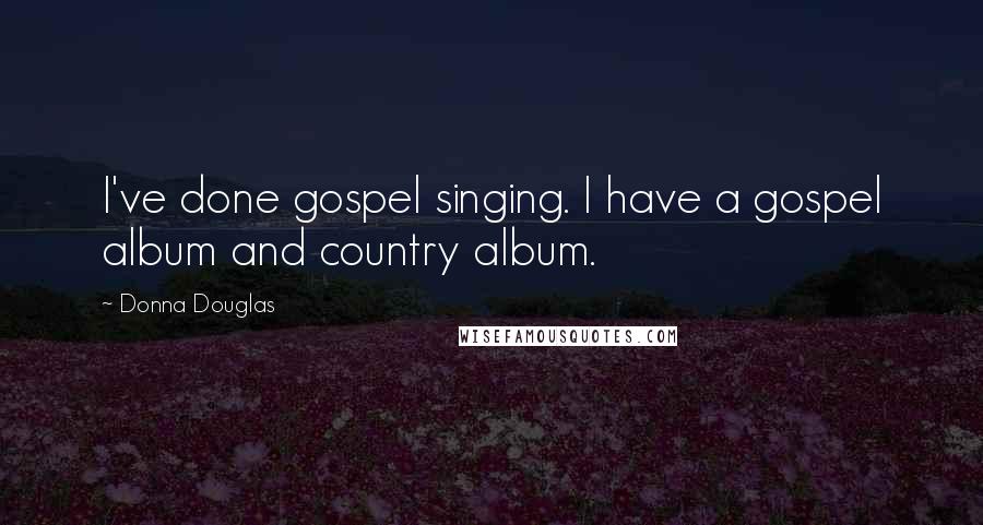 Donna Douglas Quotes: I've done gospel singing. I have a gospel album and country album.