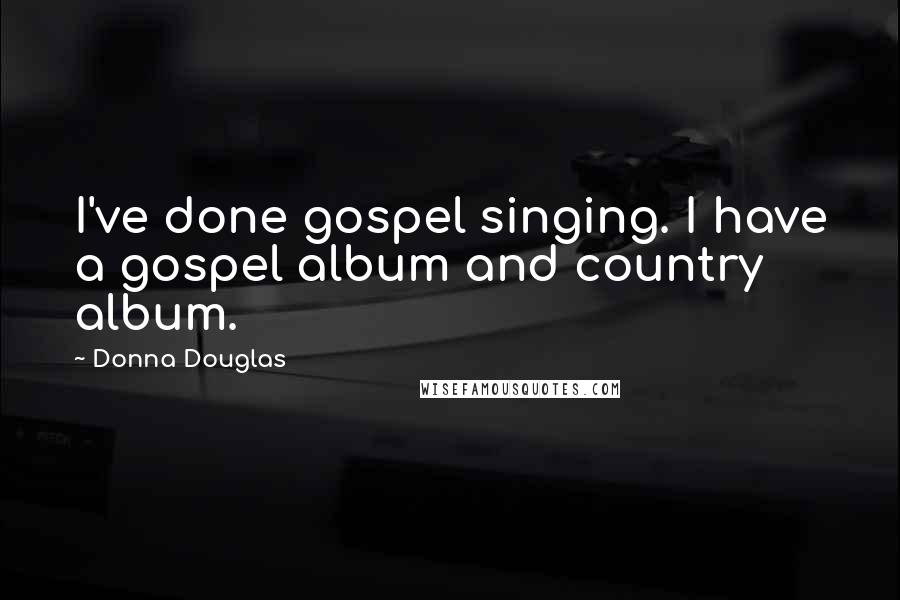 Donna Douglas Quotes: I've done gospel singing. I have a gospel album and country album.