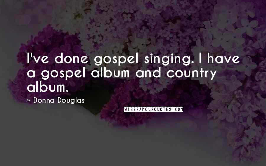 Donna Douglas Quotes: I've done gospel singing. I have a gospel album and country album.