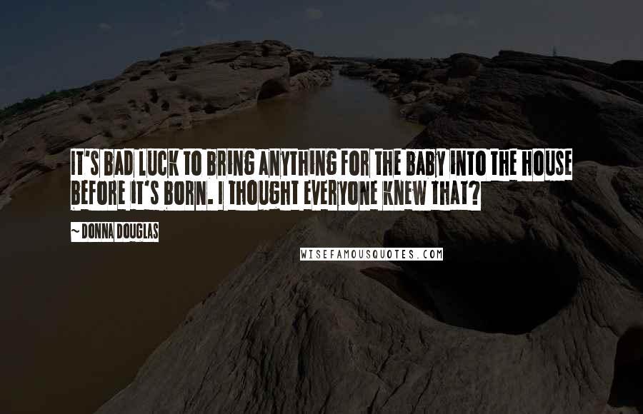 Donna Douglas Quotes: It's bad luck to bring anything for the baby into the house before it's born. I thought everyone knew that?