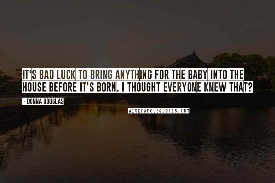 Donna Douglas Quotes: It's bad luck to bring anything for the baby into the house before it's born. I thought everyone knew that?