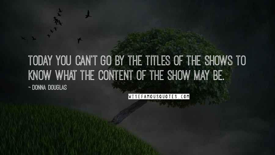 Donna Douglas Quotes: Today you can't go by the titles of the shows to know what the content of the show may be.