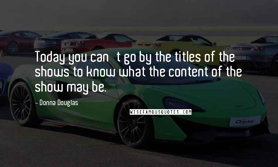 Donna Douglas Quotes: Today you can't go by the titles of the shows to know what the content of the show may be.