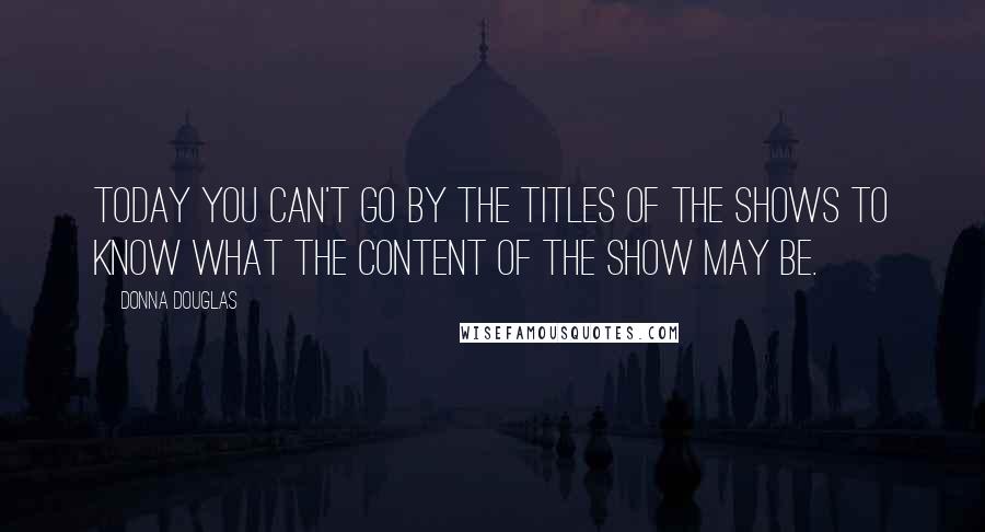 Donna Douglas Quotes: Today you can't go by the titles of the shows to know what the content of the show may be.