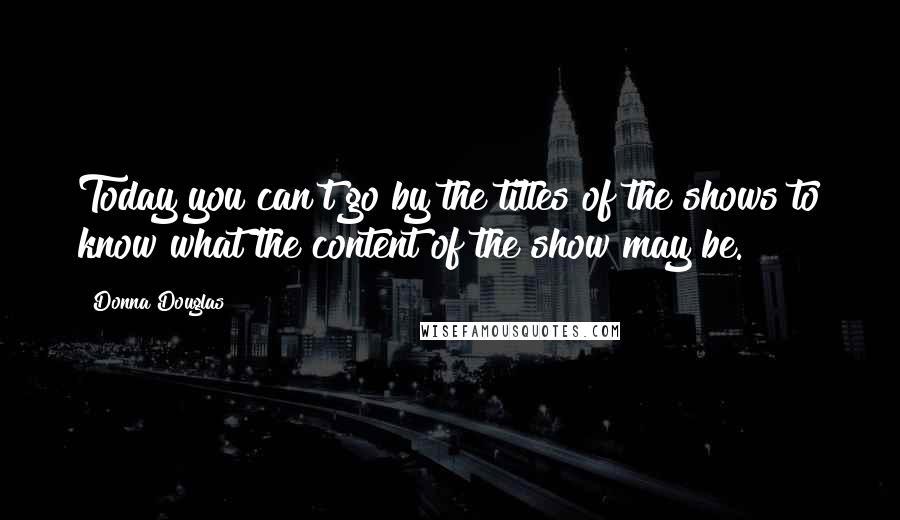 Donna Douglas Quotes: Today you can't go by the titles of the shows to know what the content of the show may be.