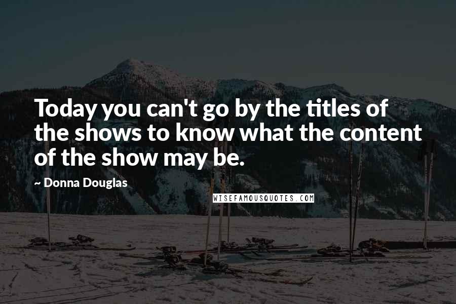 Donna Douglas Quotes: Today you can't go by the titles of the shows to know what the content of the show may be.