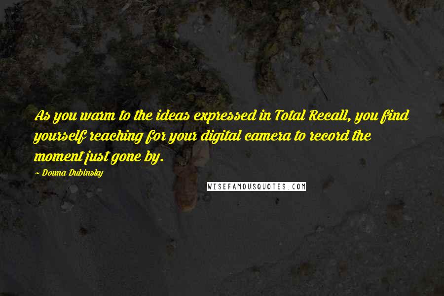 Donna Dubinsky Quotes: As you warm to the ideas expressed in Total Recall, you find yourself reaching for your digital camera to record the moment just gone by.