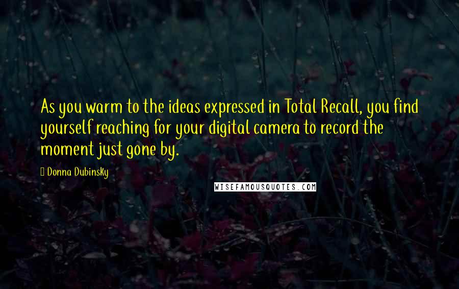 Donna Dubinsky Quotes: As you warm to the ideas expressed in Total Recall, you find yourself reaching for your digital camera to record the moment just gone by.