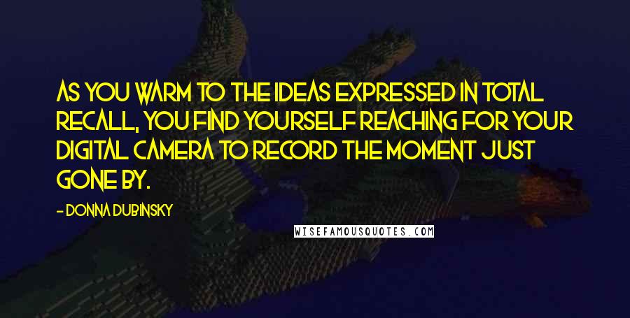 Donna Dubinsky Quotes: As you warm to the ideas expressed in Total Recall, you find yourself reaching for your digital camera to record the moment just gone by.