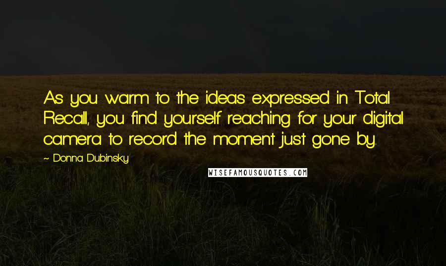 Donna Dubinsky Quotes: As you warm to the ideas expressed in Total Recall, you find yourself reaching for your digital camera to record the moment just gone by.