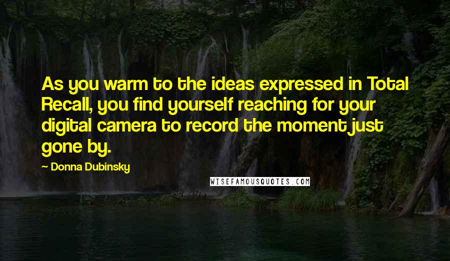 Donna Dubinsky Quotes: As you warm to the ideas expressed in Total Recall, you find yourself reaching for your digital camera to record the moment just gone by.