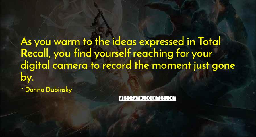 Donna Dubinsky Quotes: As you warm to the ideas expressed in Total Recall, you find yourself reaching for your digital camera to record the moment just gone by.