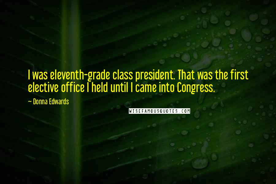 Donna Edwards Quotes: I was eleventh-grade class president. That was the first elective office I held until I came into Congress.