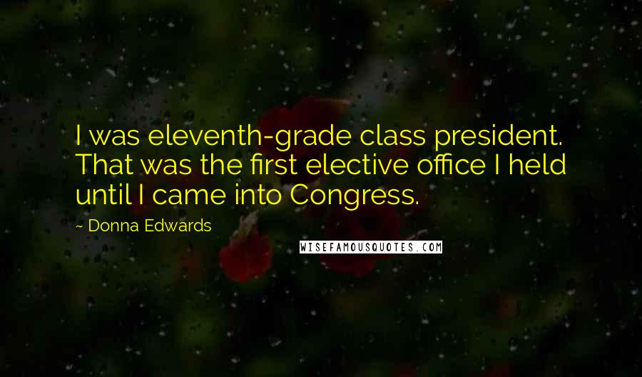 Donna Edwards Quotes: I was eleventh-grade class president. That was the first elective office I held until I came into Congress.