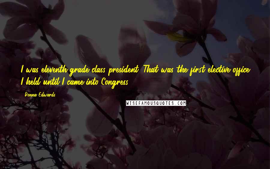 Donna Edwards Quotes: I was eleventh-grade class president. That was the first elective office I held until I came into Congress.