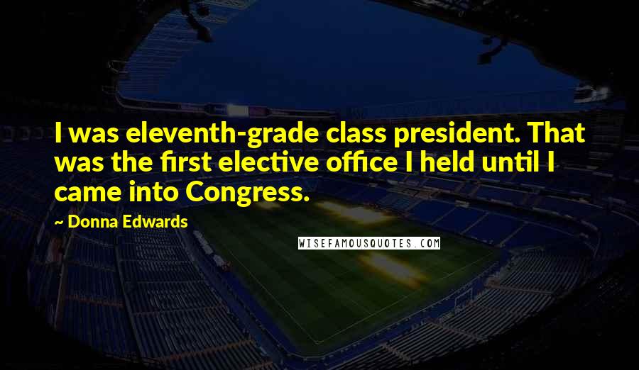 Donna Edwards Quotes: I was eleventh-grade class president. That was the first elective office I held until I came into Congress.