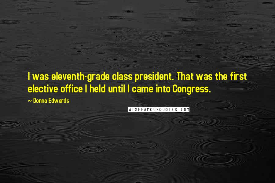 Donna Edwards Quotes: I was eleventh-grade class president. That was the first elective office I held until I came into Congress.