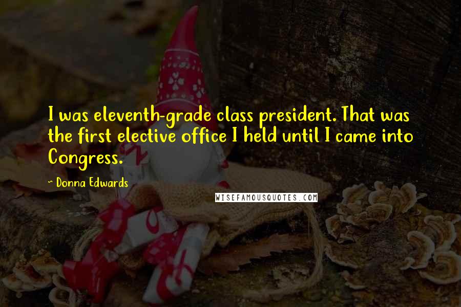 Donna Edwards Quotes: I was eleventh-grade class president. That was the first elective office I held until I came into Congress.