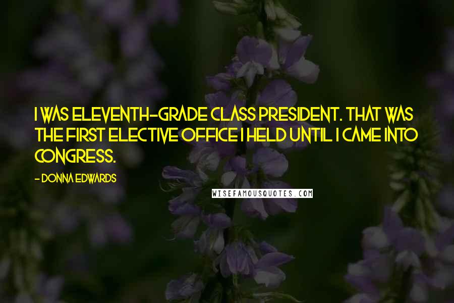 Donna Edwards Quotes: I was eleventh-grade class president. That was the first elective office I held until I came into Congress.