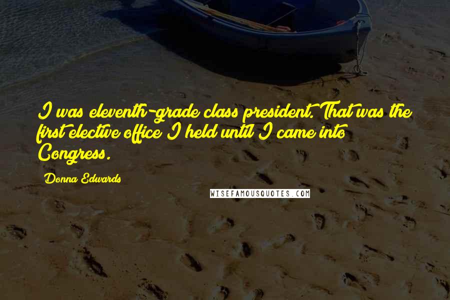 Donna Edwards Quotes: I was eleventh-grade class president. That was the first elective office I held until I came into Congress.