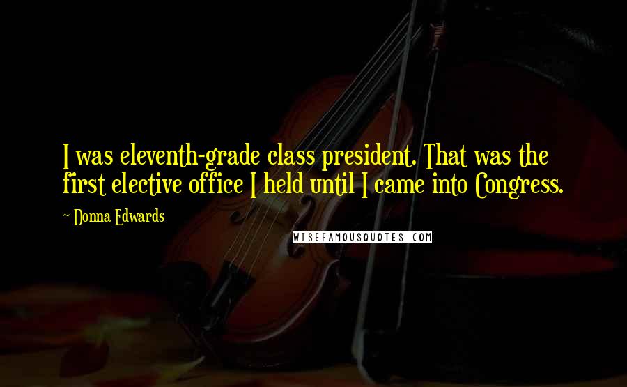 Donna Edwards Quotes: I was eleventh-grade class president. That was the first elective office I held until I came into Congress.