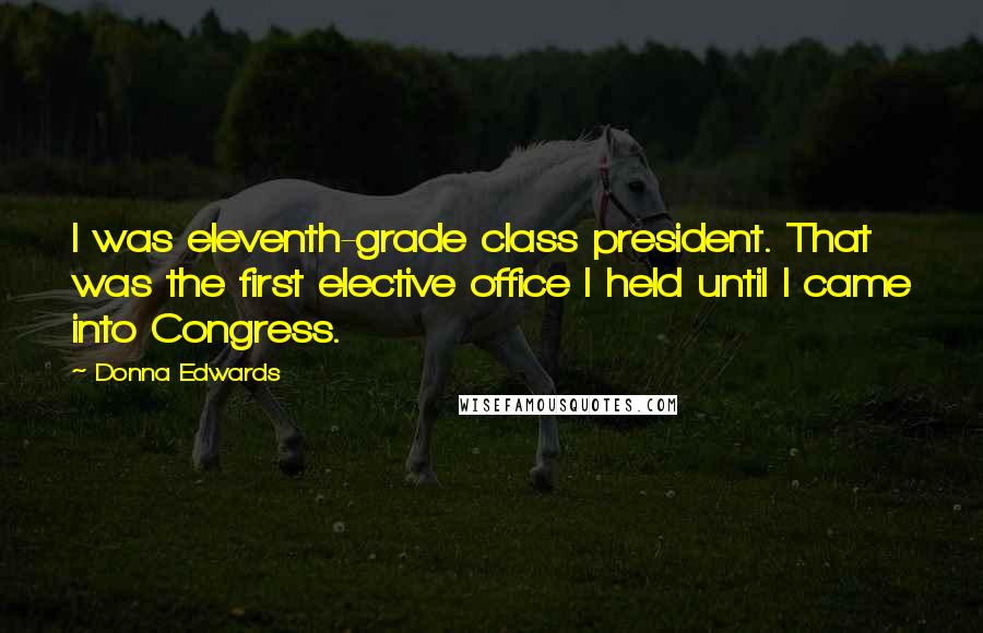 Donna Edwards Quotes: I was eleventh-grade class president. That was the first elective office I held until I came into Congress.